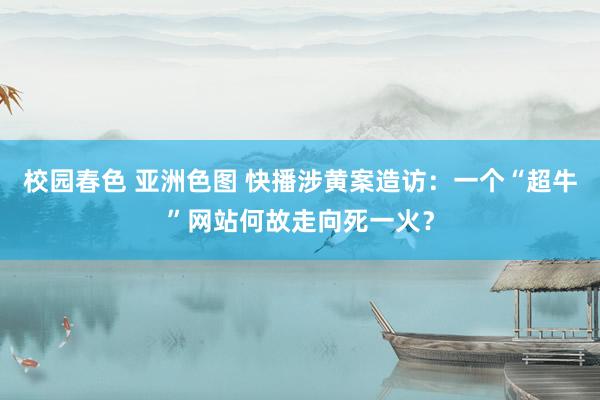 校园春色 亚洲色图 快播涉黄案造访：一个“超牛”网站何故走向死一火？