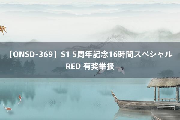 【ONSD-369】S1 5周年記念16時間スペシャル RED 有奖举报