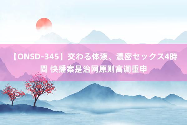 【ONSD-345】交わる体液、濃密セックス4時間 快播案是治网原则高调重申