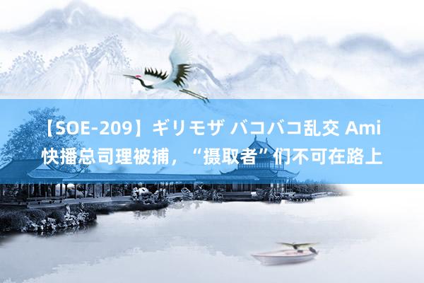 【SOE-209】ギリモザ バコバコ乱交 Ami 快播总司理被捕，“摄取者”们不可在路上