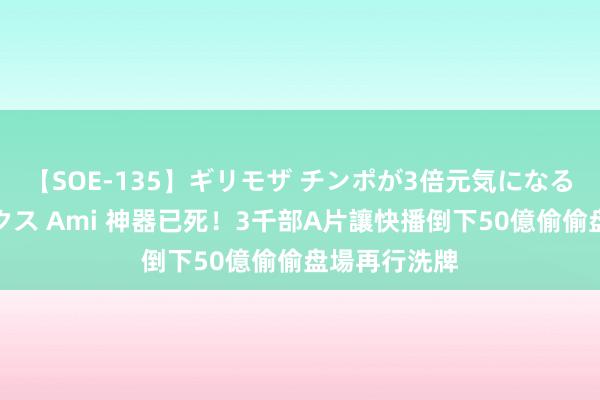 【SOE-135】ギリモザ チンポが3倍元気になる励ましセックス Ami 神器已死！3千部A片讓快播倒下　50億偷偷盘場再行洗牌