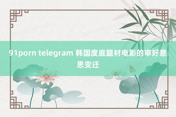 91porn telegram 韩国度庭题材电影的审好意思变迁