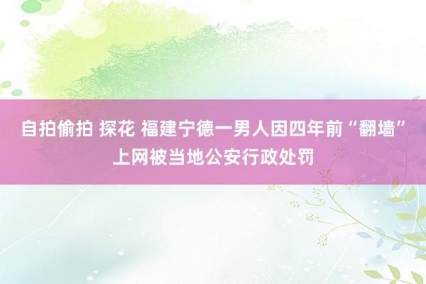 自拍偷拍 探花 福建宁德一男人因四年前“翻墙”上网被当地公安行政处罚