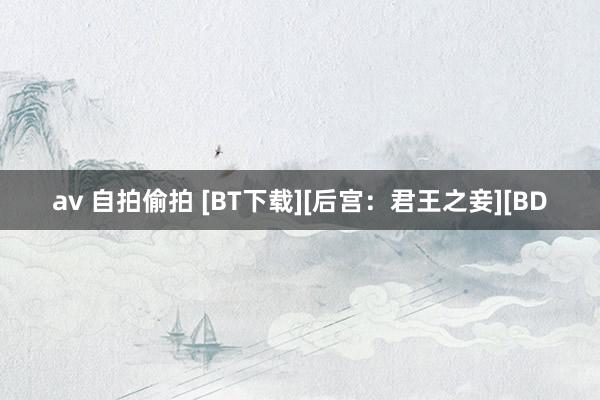 av 自拍偷拍 [BT下载][后宫：君王之妾][BD