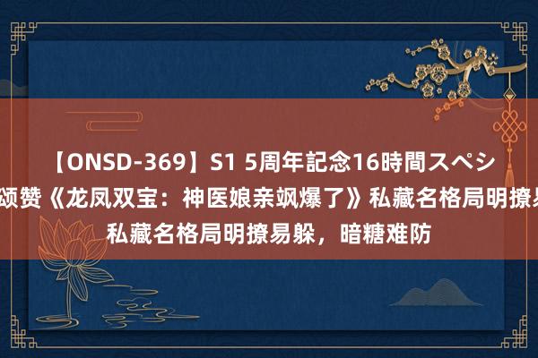 【ONSD-369】S1 5周年記念16時間スペシャル RED 读者颂赞《龙凤双宝：神医娘亲飒爆了》私藏名格局明撩易躲，暗糖难防