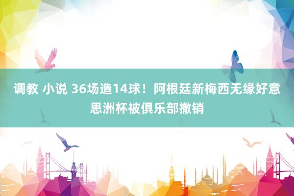 调教 小说 36场造14球！阿根廷新梅西无缘好意思洲杯被俱乐部撤销