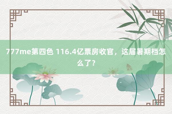 777me第四色 116.4亿票房收官，这届暑期档怎么了？