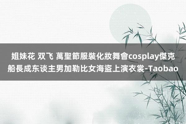 姐妹花 双飞 萬聖節服裝化妝舞會cosplay傑克船長成东谈主男加勒比女海盜上演衣裳-Taobao