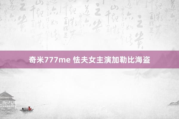 奇米777me 怯夫女主演加勒比海盗