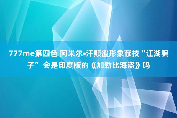 777me第四色 阿米尔•汗颠覆形象献技“江湖骗子” 会是印度版的《加勒比海盗》吗