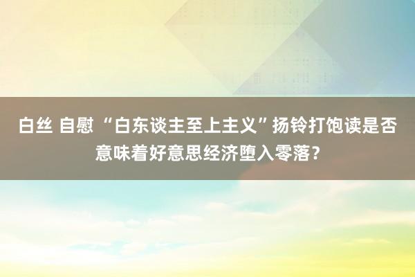 白丝 自慰 “白东谈主至上主义”扬铃打饱读是否意味着好意思经济堕入零落？