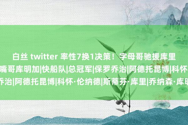 白丝 twitter 率性7换1决策！字母哥驰援库里冲冠，好汉打包送走波姐嘴哥库明加|快船队|总冠军|保罗乔治|阿德托昆博|科怀·伦纳德|斯蒂芬·库里|乔纳森·库明加