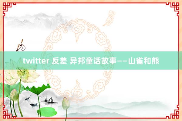 twitter 反差 异邦童话故事——山雀和熊