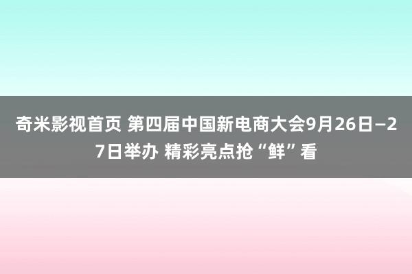 奇米影视首页 第四届中国新电商大会9月26日—27日举办 精彩亮点抢“鲜”看