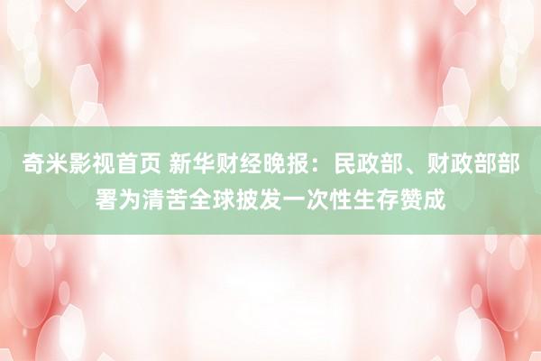 奇米影视首页 新华财经晚报：民政部、财政部部署为清苦全球披发一次性生存赞成