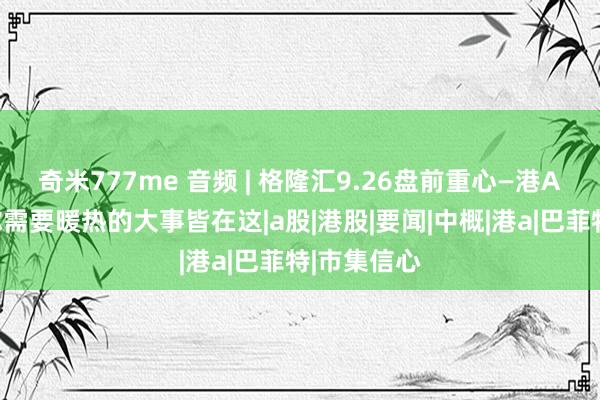 奇米777me 音频 | 格隆汇9.26盘前重心—港A好意思股你需要暖热的大事皆在这|a股|港股|要闻|中概|港a|巴菲特|市集信心