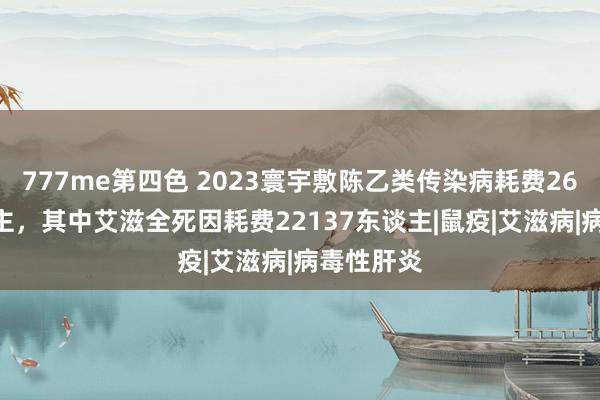 777me第四色 2023寰宇敷陈乙类传染病耗费26871东谈主，其中艾滋全死因耗费22137东谈主|鼠疫|艾滋病|病毒性肝炎