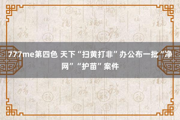 777me第四色 天下“扫黄打非”办公布一批“净网”“护苗”案件