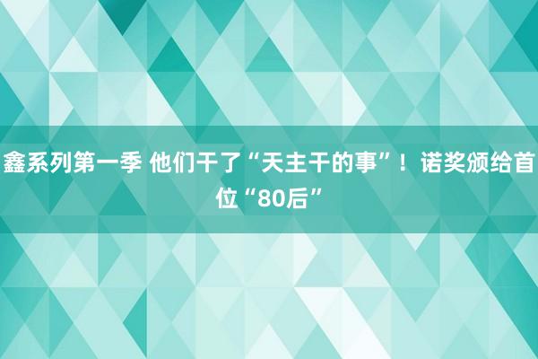 鑫系列第一季 他们干了“天主干的事”！诺奖颁给首位“80后”