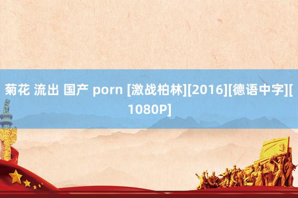 菊花 流出 国产 porn [激战柏林][2016][德语中字][1080P]