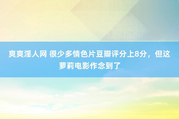 爽爽淫人网 很少多情色片豆瓣评分上8分，但这萝莉电影作念到了