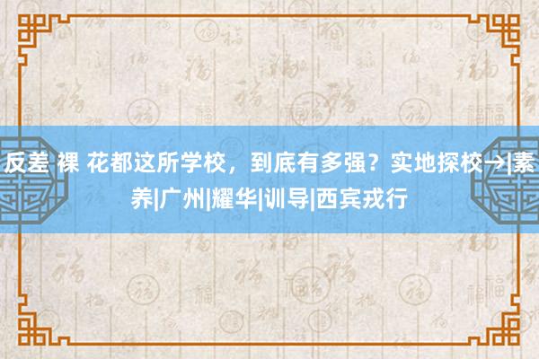 反差 裸 花都这所学校，到底有多强？实地探校→|素养|广州|耀华|训导|西宾戎行