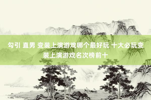 勾引 直男 变装上演游戏哪个最好玩 十大必玩变装上演游戏名次榜前十