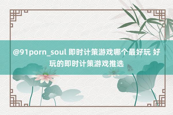 @91porn_soul 即时计策游戏哪个最好玩 好玩的即时计策游戏推选