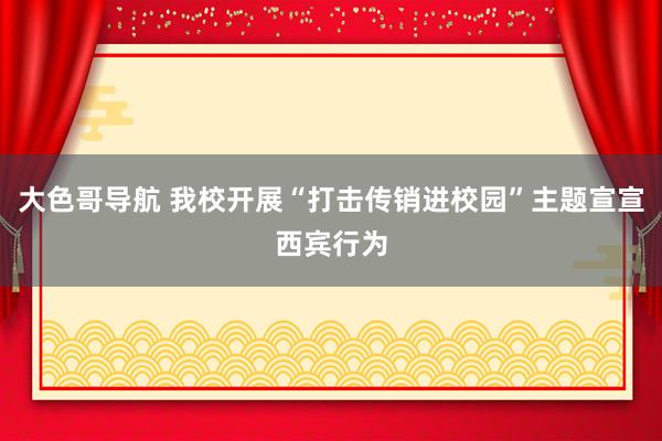 大色哥导航 我校开展“打击传销进校园”主题宣宣西宾行为