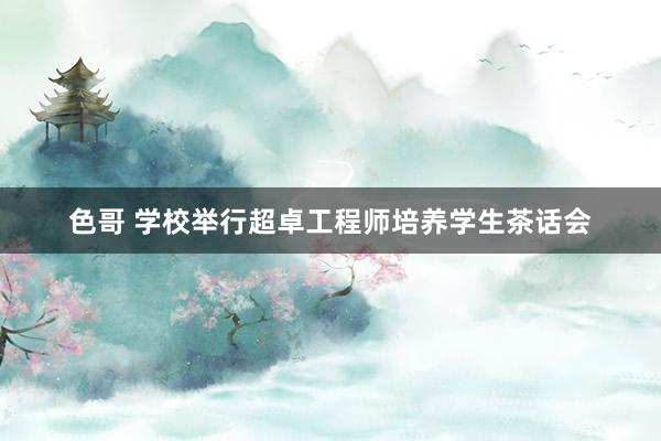 色哥 学校举行超卓工程师培养学生茶话会