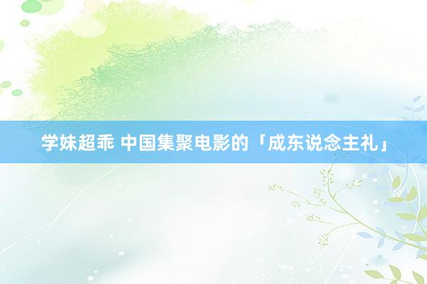 学妹超乖 中国集聚电影的「成东说念主礼」