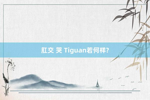 肛交 哭 Tiguan若何样?