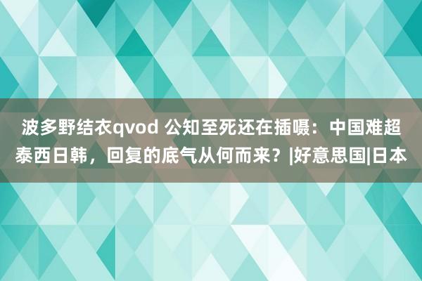 波多野结衣qvod 公知至死还在插嗫：中国难超泰西日韩，回复的底气从何而来？|好意思国|日本