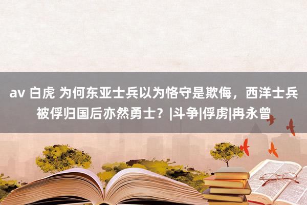 av 白虎 为何东亚士兵以为恪守是欺侮，西洋士兵被俘归国后亦然勇士？|斗争|俘虏|冉永曾