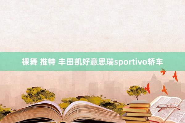 裸舞 推特 丰田凯好意思瑞sportivo轿车