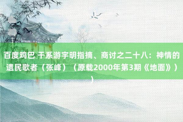 百度鸡巴 干系游宇明指摘、商讨之二十八：神情的遗民歌者（张峰）（原载2000年第3期《地面》）