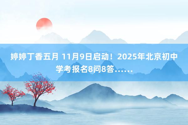 婷婷丁香五月 11月9日启动！2025年北京初中学考报名8问8答……