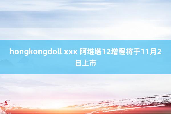 hongkongdoll xxx 阿维塔12增程将于11月2日上市