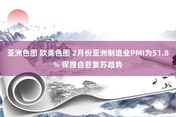 亚洲色图 欧美色图 2月份亚洲制造业PMI为51.8% 保捏自若复苏趋势