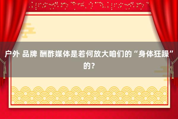 户外 品牌 酬酢媒体是若何放大咱们的“身体狂躁”的？