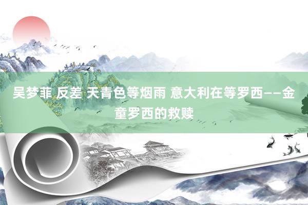 吴梦菲 反差 天青色等烟雨 意大利在等罗西——金童罗西的救赎