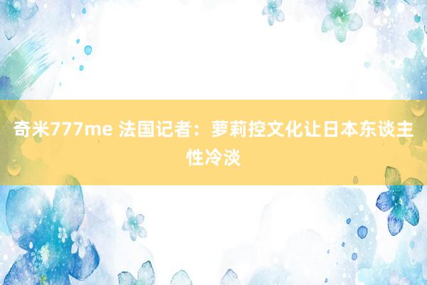 奇米777me 法国记者：萝莉控文化让日本东谈主性冷淡