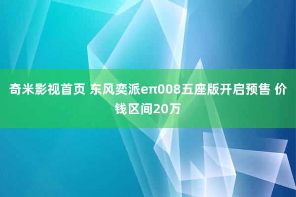 奇米影视首页 东风奕派eπ008五座版开启预售 价钱区间20万