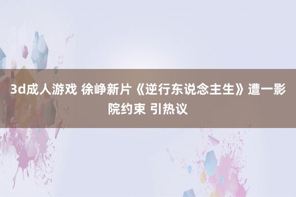 3d成人游戏 徐峥新片《逆行东说念主生》遭一影院约束 引热议