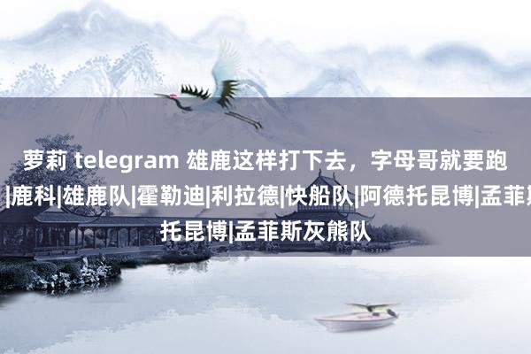 萝莉 telegram 雄鹿这样打下去，字母哥就要跑路了啊！|鹿科|雄鹿队|霍勒迪|利拉德|快船队|阿德托昆博|孟菲斯灰熊队