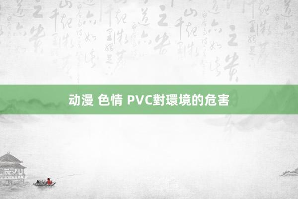 动漫 色情 PVC對環境的危害