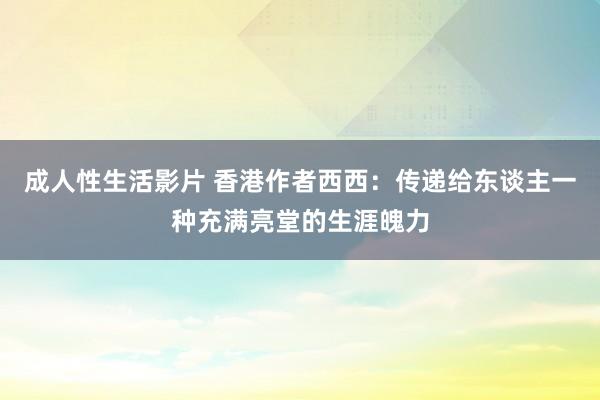 成人性生活影片 香港作者西西：传递给东谈主一种充满亮堂的生涯魄力