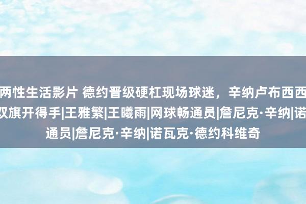 两性生活影片 德约晋级硬杠现场球迷，辛纳卢布西西齐赢球，中国女双旗开得手|王雅繁|王曦雨|网球畅通员|詹尼克·辛纳|诺瓦克·德约科维奇