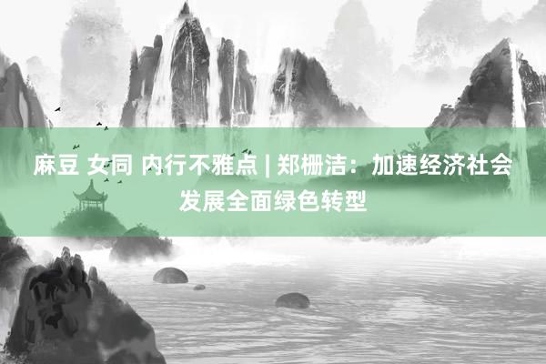 麻豆 女同 内行不雅点 | 郑栅洁：加速经济社会发展全面绿色转型