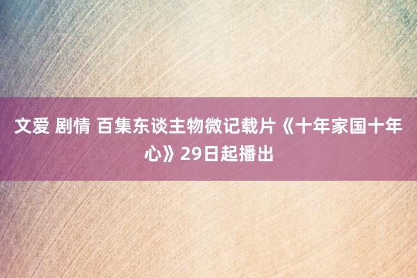 文爱 剧情 百集东谈主物微记载片《十年家国十年心》29日起播出